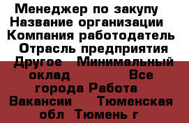 Менеджер по закупу › Название организации ­ Компания-работодатель › Отрасль предприятия ­ Другое › Минимальный оклад ­ 30 000 - Все города Работа » Вакансии   . Тюменская обл.,Тюмень г.